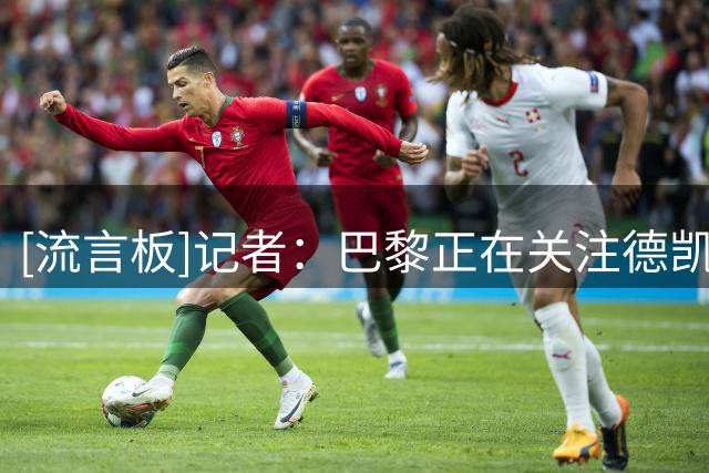 [流言板]记者：巴黎正在关注德凯特拉雷，他被视为引援的备选方案
